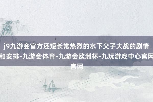 j9九游会官方还短长常热烈的水下父子大战的剧情和安排-九游会体育-九游会欧洲杯-九玩游戏中心官网