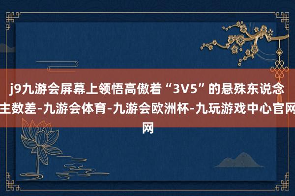 j9九游会屏幕上领悟高傲着“3V5”的悬殊东说念主数差-九游会体育-九游会欧洲杯-九玩游戏中心官网