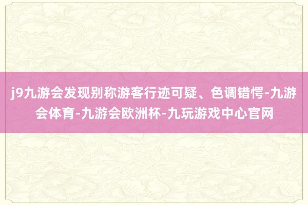 j9九游会发现别称游客行迹可疑、色调错愕-九游会体育-九游会欧洲杯-九玩游戏中心官网