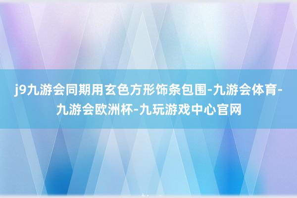j9九游会同期用玄色方形饰条包围-九游会体育-九游会欧洲杯-九玩游戏中心官网
