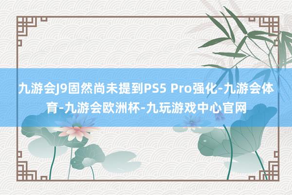 九游会J9固然尚未提到PS5 Pro强化-九游会体育-九游会欧洲杯-九玩游戏中心官网