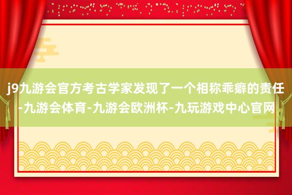 j9九游会官方考古学家发现了一个相称乖癖的责任-九游会体育-九游会欧洲杯-九玩游戏中心官网