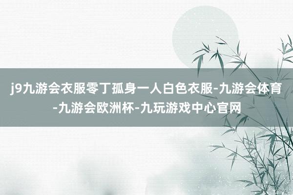 j9九游会衣服零丁孤身一人白色衣服-九游会体育-九游会欧洲杯-九玩游戏中心官网