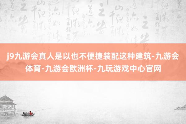 j9九游会真人是以也不便捷装配这种建筑-九游会体育-九游会欧洲杯-九玩游戏中心官网