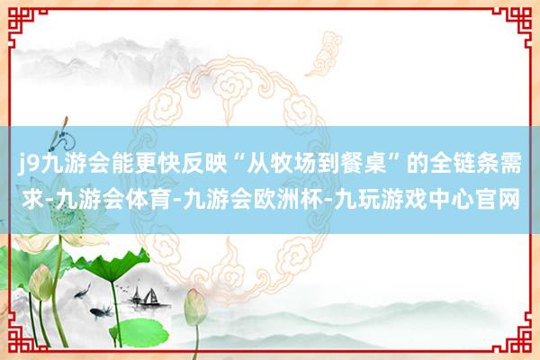 j9九游会能更快反映“从牧场到餐桌”的全链条需求-九游会体育-九游会欧洲杯-九玩游戏中心官网