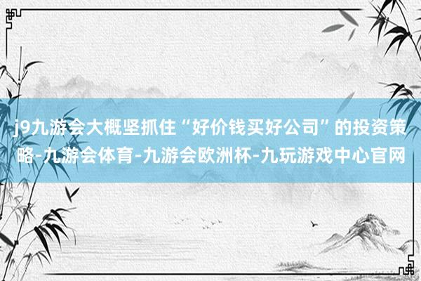 j9九游会大概坚抓住“好价钱买好公司”的投资策略-九游会体育-九游会欧洲杯-九玩游戏中心官网