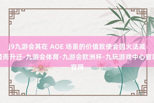 j9九游会其在 AOE 场景的价值致使会因火法减轻而升迁-九游会体育-九游会欧洲杯-九玩游戏中心官网