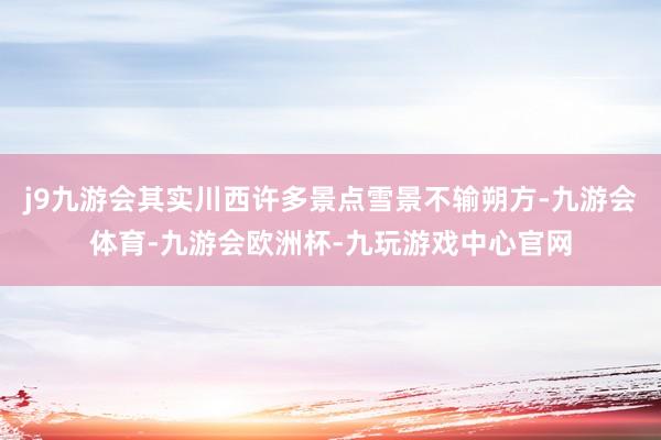 j9九游会其实川西许多景点雪景不输朔方-九游会体育-九游会欧洲杯-九玩游戏中心官网