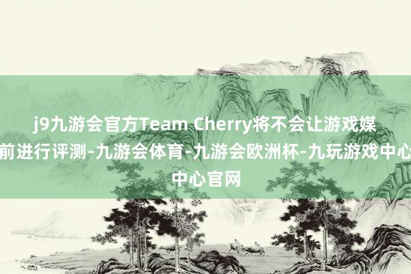 j9九游会官方Team Cherry将不会让游戏媒体提前进行评测-九游会体育-九游会欧洲杯-九玩游戏中心官网