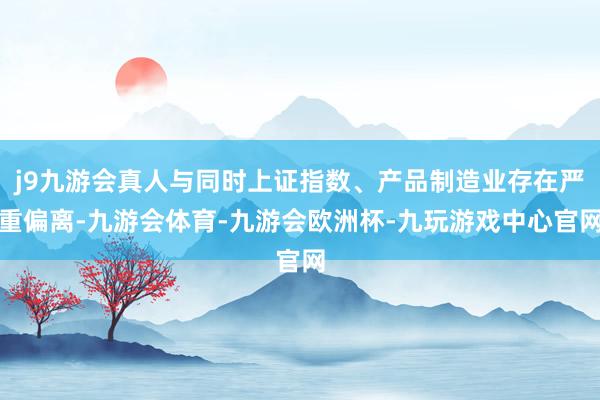 j9九游会真人与同时上证指数、产品制造业存在严重偏离-九游会体育-九游会欧洲杯-九玩游戏中心官网
