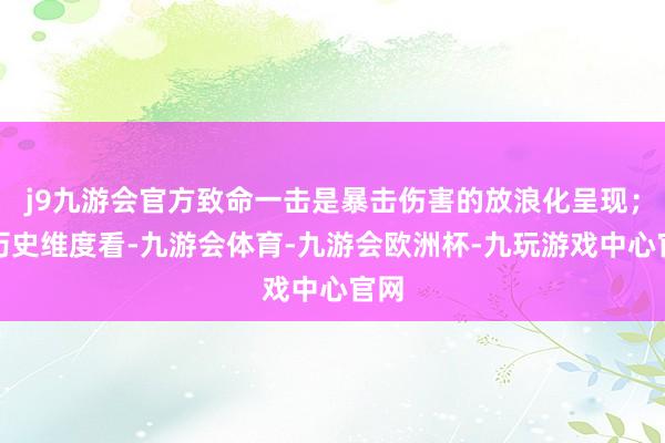 j9九游会官方致命一击是暴击伤害的放浪化呈现；从历史维度看-九游会体育-九游会欧洲杯-九玩游戏中心官网