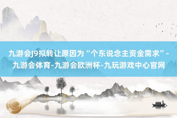 九游会J9拟转让原因为“个东说念主资金需求”-九游会体育-九游会欧洲杯-九玩游戏中心官网