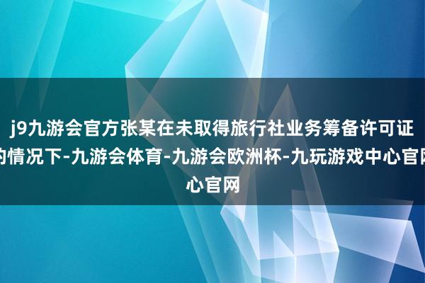 j9九游会官方张某在未取得旅行社业务筹备许可证的情况下-九游会体育-九游会欧洲杯-九玩游戏中心官网