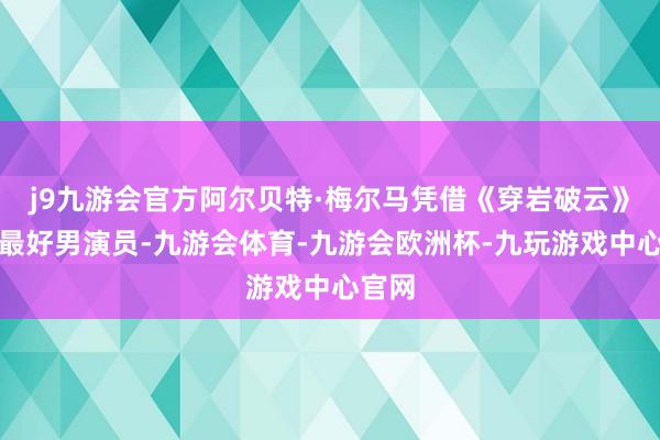 j9九游会官方阿尔贝特·梅尔马凭借《穿岩破云》荣获最好男演员-九游会体育-九游会欧洲杯-九玩游戏中心官网