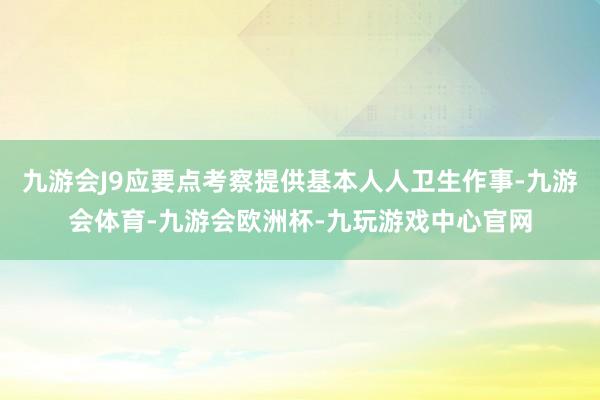 九游会J9应要点考察提供基本人人卫生作事-九游会体育-九游会欧洲杯-九玩游戏中心官网