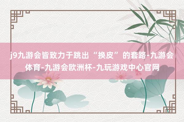 j9九游会皆致力于跳出 “换皮” 的套路-九游会体育-九游会欧洲杯-九玩游戏中心官网