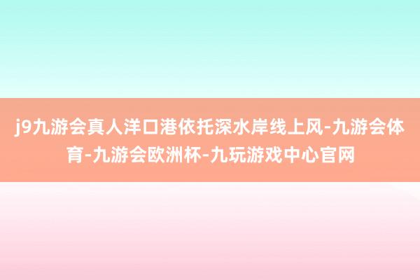 j9九游会真人洋口港依托深水岸线上风-九游会体育-九游会欧洲杯-九玩游戏中心官网