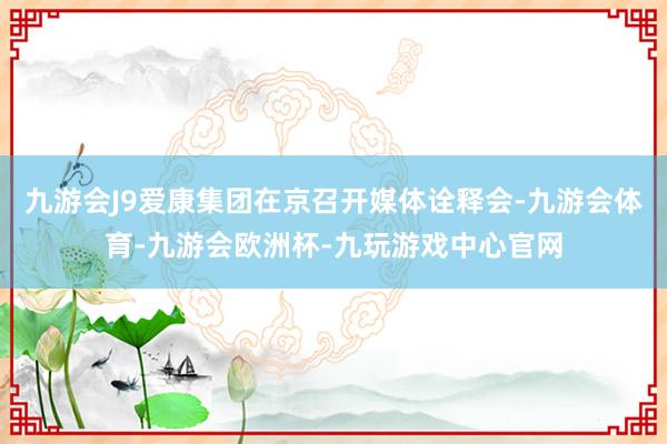 九游会J9爱康集团在京召开媒体诠释会-九游会体育-九游会欧洲杯-九玩游戏中心官网
