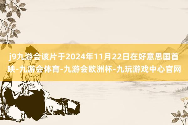 j9九游会该片于2024年11月22日在好意思国首映-九游会体育-九游会欧洲杯-九玩游戏中心官网