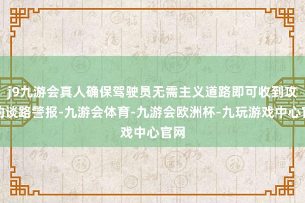 j9九游会真人确保驾驶员无需主义道路即可收到攻击的谈路警报-九游会体育-九游会欧洲杯-九玩游戏中心官网