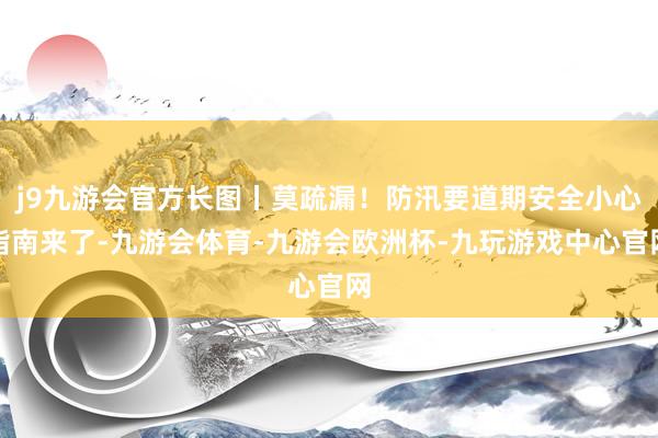 j9九游会官方长图丨莫疏漏！防汛要道期安全小心指南来了-九游会体育-九游会欧洲杯-九玩游戏中心官网