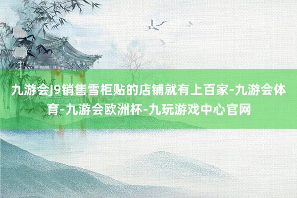 九游会J9销售雪柜贴的店铺就有上百家-九游会体育-九游会欧洲杯-九玩游戏中心官网