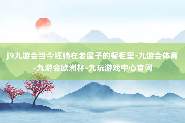 j9九游会当今还躺在老屋子的橱柜里-九游会体育-九游会欧洲杯-九玩游戏中心官网