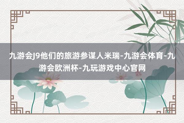 九游会J9他们的旅游参谋人米瑞-九游会体育-九游会欧洲杯-九玩游戏中心官网