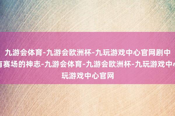 九游会体育-九游会欧洲杯-九玩游戏中心官网剧中不仅有赛场的神志-九游会体育-九游会欧洲杯-九玩游戏中心官网