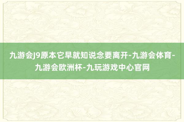 九游会J9原本它早就知说念要离开-九游会体育-九游会欧洲杯-九玩游戏中心官网