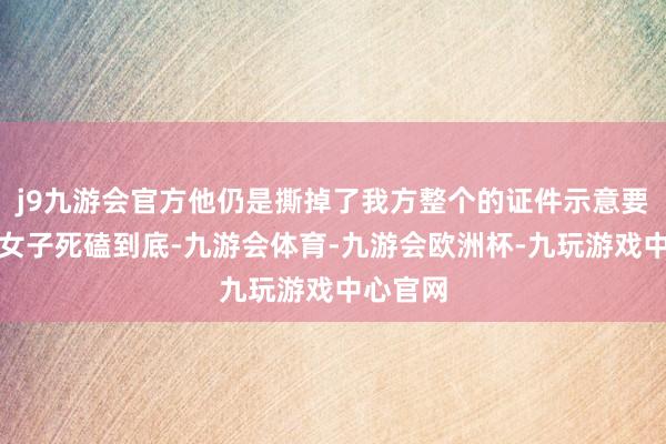 j9九游会官方他仍是撕掉了我方整个的证件示意要给虐猫女子死磕到底-九游会体育-九游会欧洲杯-九玩游戏中心官网