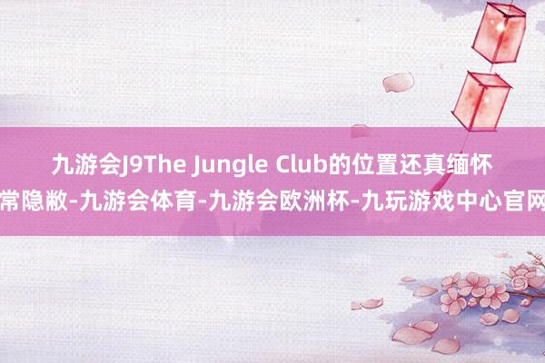 九游会J9The Jungle Club的位置还真缅怀常隐敝-九游会体育-九游会欧洲杯-九玩游戏中心官网
