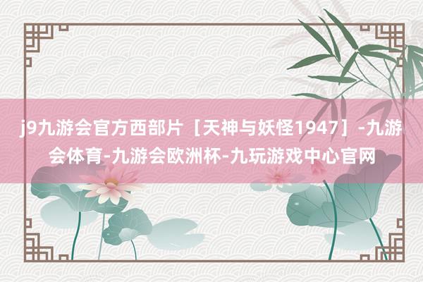 j9九游会官方西部片［天神与妖怪1947］-九游会体育-九游会欧洲杯-九玩游戏中心官网