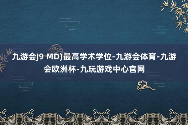 九游会J9 MD)最高学术学位-九游会体育-九游会欧洲杯-九玩游戏中心官网