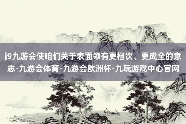 j9九游会使咱们关于表面领有更档次、更成全的意志-九游会体育-九游会欧洲杯-九玩游戏中心官网