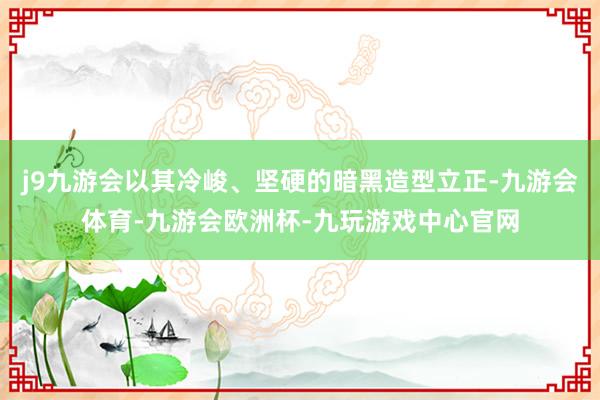 j9九游会以其冷峻、坚硬的暗黑造型立正-九游会体育-九游会欧洲杯-九玩游戏中心官网