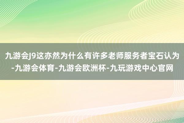 九游会J9这亦然为什么有许多老师服务者宝石认为-九游会体育-九游会欧洲杯-九玩游戏中心官网