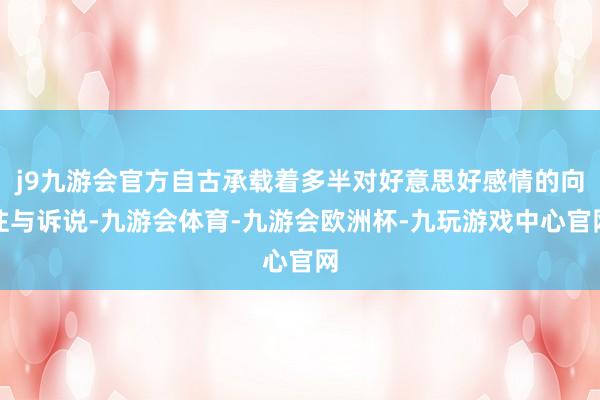 j9九游会官方自古承载着多半对好意思好感情的向往与诉说-九游会体育-九游会欧洲杯-九玩游戏中心官网