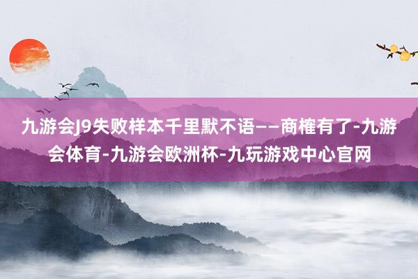 九游会J9失败样本千里默不语——商榷有了-九游会体育-九游会欧洲杯-九玩游戏中心官网