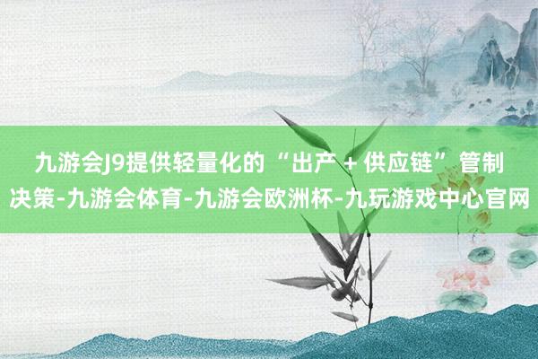 九游会J9提供轻量化的 “出产 + 供应链” 管制决策-九游会体育-九游会欧洲杯-九玩游戏中心官网