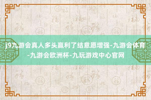 j9九游会真人多头赢利了结意愿增强-九游会体育-九游会欧洲杯-九玩游戏中心官网