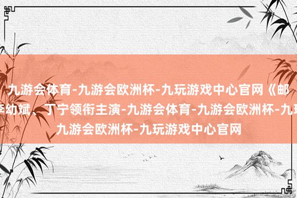 九游会体育-九游会欧洲杯-九玩游戏中心官网《邮差》由张粟、李幼斌、丁宁领衔主演-九游会体育-九游会欧洲杯-九玩游戏中心官网