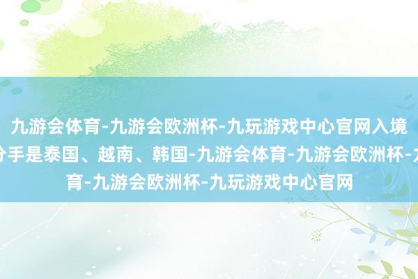 九游会体育-九游会欧洲杯-九玩游戏中心官网入境排行前三的国度分手是泰国、越南、韩国-九游会体育-九游会欧洲杯-九玩游戏中心官网