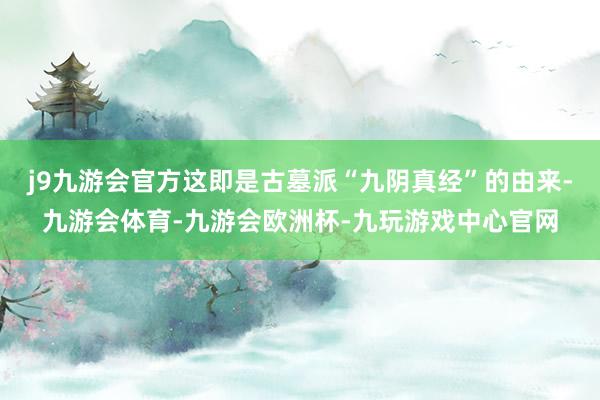 j9九游会官方这即是古墓派“九阴真经”的由来-九游会体育-九游会欧洲杯-九玩游戏中心官网