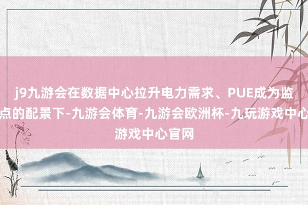 j9九游会在数据中心拉升电力需求、PUE成为监管要点的配景下-九游会体育-九游会欧洲杯-九玩游戏中心官网