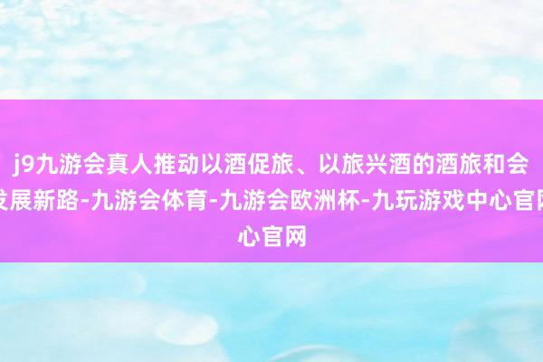 j9九游会真人推动以酒促旅、以旅兴酒的酒旅和会发展新路-九游会体育-九游会欧洲杯-九玩游戏中心官网