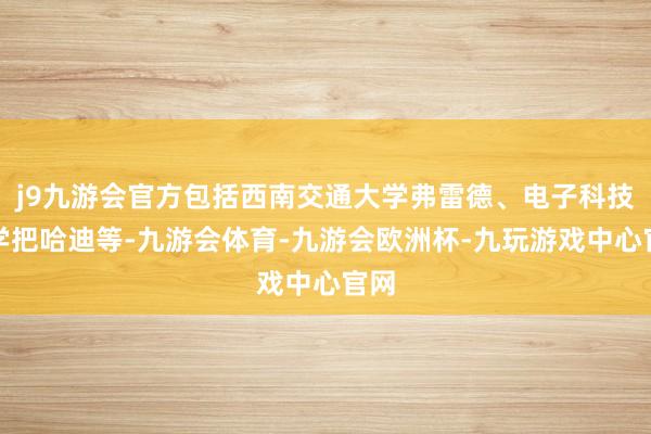 j9九游会官方包括西南交通大学弗雷德、电子科技大学把哈迪等-九游会体育-九游会欧洲杯-九玩游戏中心官网