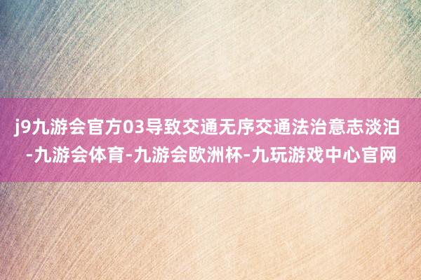 j9九游会官方03导致交通无序交通法治意志淡泊 -九游会体育-九游会欧洲杯-九玩游戏中心官网