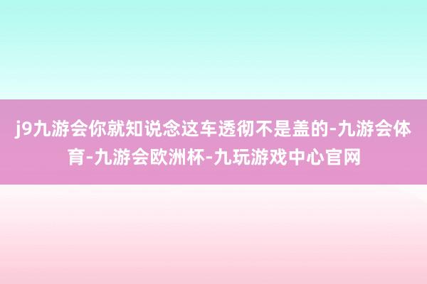 j9九游会你就知说念这车透彻不是盖的-九游会体育-九游会欧洲杯-九玩游戏中心官网