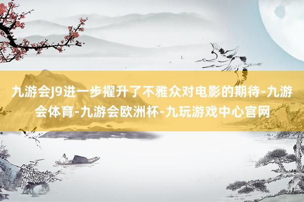 九游会J9进一步擢升了不雅众对电影的期待-九游会体育-九游会欧洲杯-九玩游戏中心官网